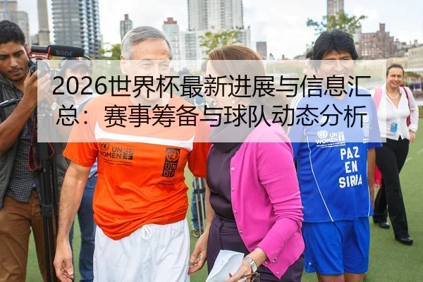 2026世界杯最新进展与信息汇总：赛事筹备与球队动态分析