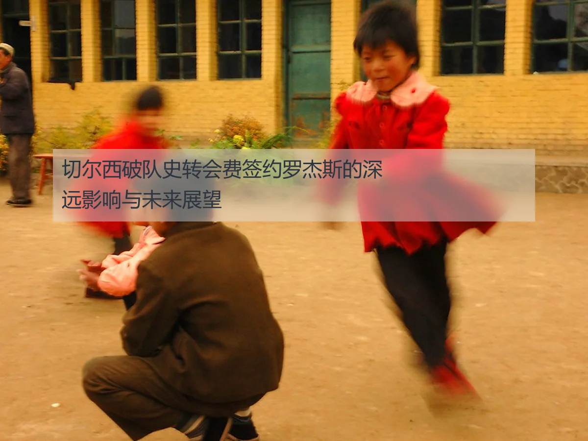 切尔西破队史转会费签约罗杰斯的深远影响与未来展望